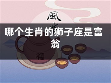 哪个生肖的狮子座是富翁