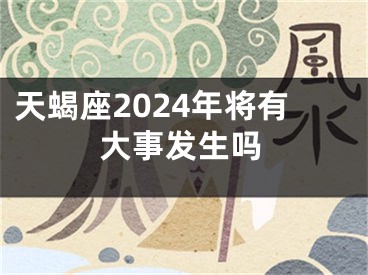 天蝎座2024年将有大事发生吗