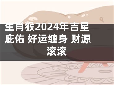 生肖猴2024年吉星庇佑 好运缠身 财源滚滚