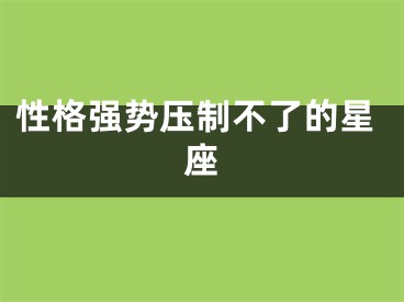 性格强势压制不了的星座