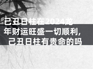 己丑日柱在2024龙年财运旺盛一切顺利,己丑日柱有贵命的吗