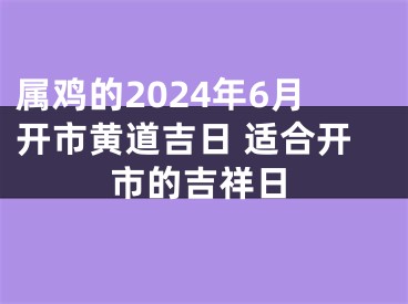 属鸡的2024年6月开市黄道吉日 适合开市的吉祥日