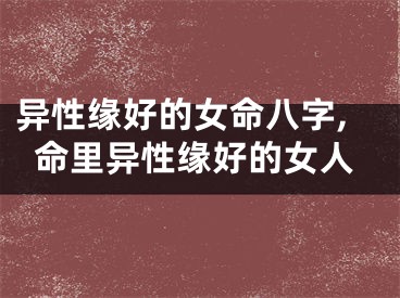 异性缘好的女命八字,命里异性缘好的女人