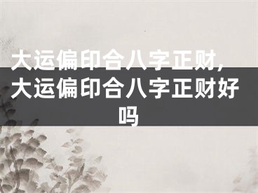 大运偏印合八字正财,大运偏印合八字正财好吗