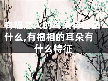 有福之人的耳朵特征是什么,有福相的耳朵有什么特征