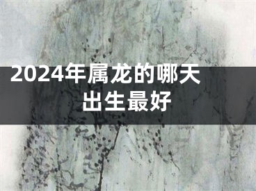 2024年属龙的哪天出生最好