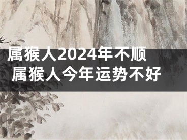 属猴人2024年不顺 属猴人今年运势不好