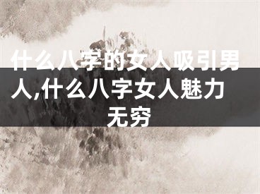 什么八字的女人吸引男人,什么八字女人魅力无穷