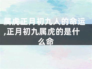 属虎正月初九人的命运,正月初九属虎的是什么命