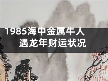 1985海中金属牛人遇龙年财运状况