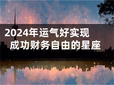 2024年运气好实现成功财务自由的星座