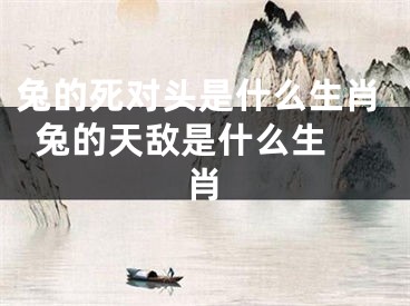兔的死对头是什么生肖  兔的天敌是什么生肖