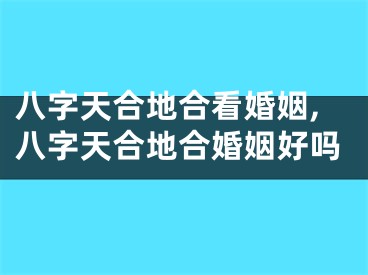 八字天合地合看婚姻,八字天合地合婚姻好吗