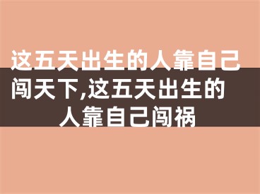 这五天出生的人靠自己闯天下,这五天出生的人靠自己闯祸