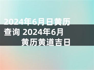 2024年6月日黄历查询 2024年6月黄历黄道吉日