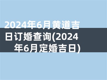 2024年6月黄道吉日订婚查询(2024年6月定婚吉日)