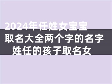 2024年任姓女宝宝取名大全两个字的名字 姓任的孩子取名女