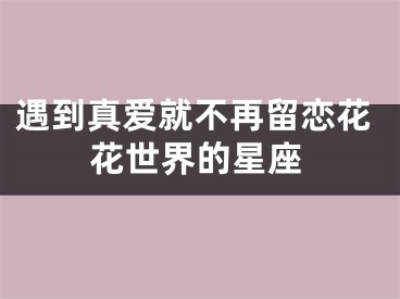 遇到真爱就不再留恋花花世界的星座