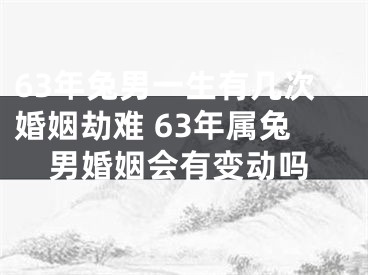 63年兔男一生有几次婚姻劫难 63年属兔男婚姻会有变动吗