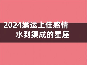 2024婚运上佳感情水到渠成的星座