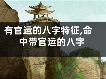 有官运的八字特征,命中带官运的八字