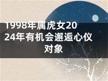 1998年属虎女2024年有机会邂逅心仪对象