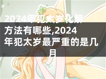 2024年犯太岁化解方法有哪些,2024年犯太岁最严重的是几月