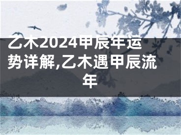 乙木2024甲辰年运势详解,乙木遇甲辰流年