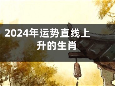2024年运势直线上升的生肖