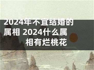 2024年不宜结婚的属相 2024什么属相有烂桃花