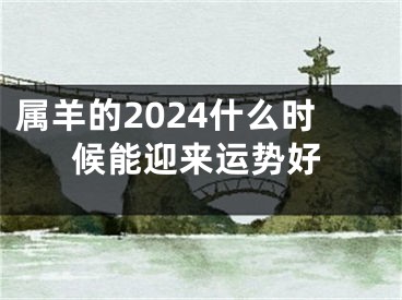 属羊的2024什么时候能迎来运势好