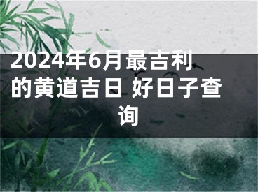2024年6月最吉利的黄道吉日 好日子查询