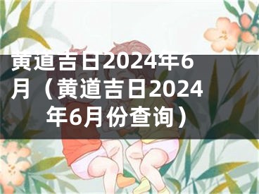 黄道吉日2024年6月（黄道吉日2024年6月份查询）