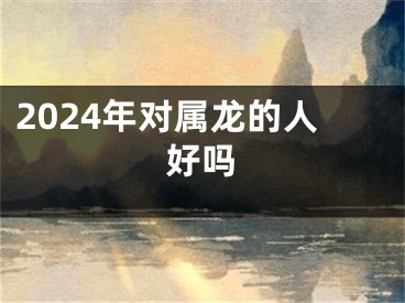 2024年对属龙的人好吗