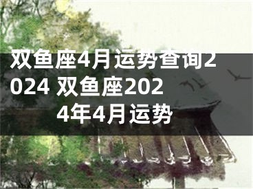 双鱼座4月运势查询2024 双鱼座2024年4月运势