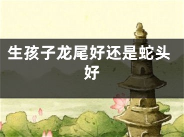 生孩子龙尾好还是蛇头好