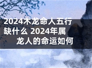 2024木龙命人五行缺什么 2024年属龙人的命运如何