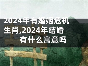 2024年有婚姻危机生肖,2024年结婚有什么寓意吗
