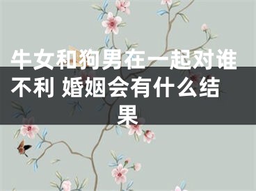 牛女和狗男在一起对谁不利 婚姻会有什么结果