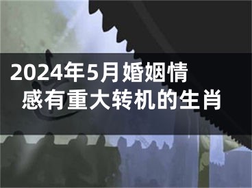 2024年5月婚姻情感有重大转机的生肖