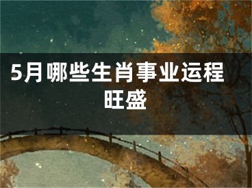 5月哪些生肖事业运程旺盛