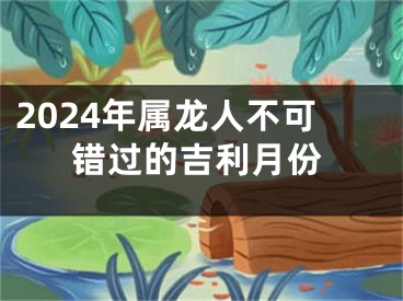2024年属龙人不可错过的吉利月份
