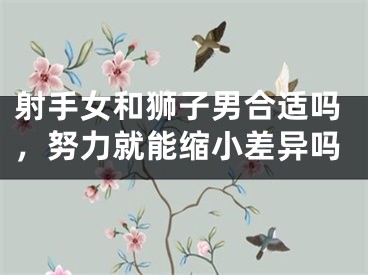 射手女和狮子男合适吗，努力就能缩小差异吗