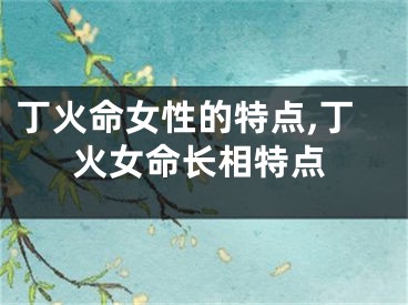 丁火命女性的特点,丁火女命长相特点