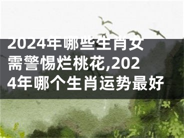 2024年哪些生肖女需警惕烂桃花,2024年哪个生肖运势最好