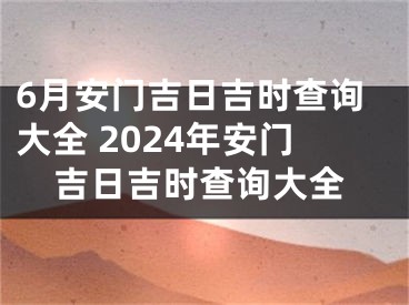 6月安门吉日吉时查询大全 2024年安门吉日吉时查询大全