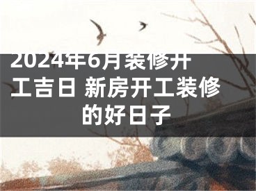 2024年6月装修开工吉日 新房开工装修的好日子
