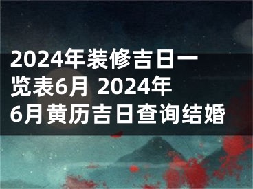 2024年装修吉日一览表6月 2024年6月黄历吉日查询结婚