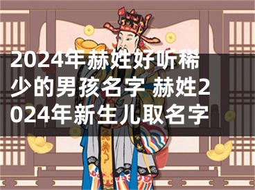 2024年赫姓好听稀少的男孩名字 赫姓2024年新生儿取名字