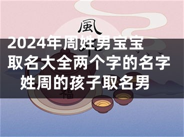 2024年周姓男宝宝取名大全两个字的名字 姓周的孩子取名男